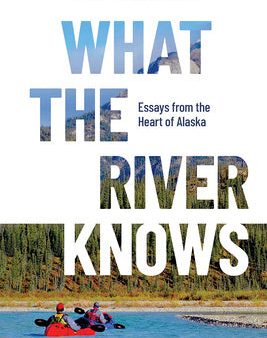 What the River Knows: Essays from the Heart of Alaska Online