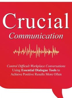 Crucial Communication: Control Difficult Workplace Conversations Using Essential Dialogue Tools to Achieve Positive Results More Often Fashion