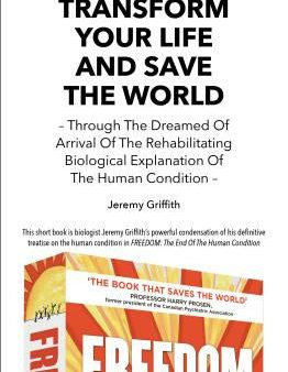 Transform Your Life And Save The World: Through The Dreamed Of Arrival Of The Rehabilitating Biological Explanation Of The Human Condition For Sale